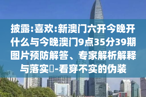 披露:喜歡:新澳門(mén)六開(kāi)今晚開(kāi)什么與今晚澳門(mén)9點(diǎn)35分39期圖片預(yù)防解答、專(zhuān)家解析解釋與落實(shí)?-看穿不實(shí)的偽裝