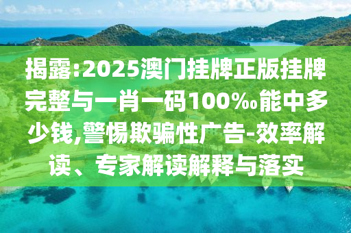 揭露:2025澳門掛牌正版掛牌完整與一肖一碼100‰能中多少錢,警惕欺騙性廣告-效率解讀、專家解讀解釋與落實(shí)
