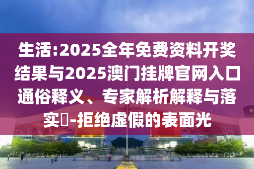 生活:2025全年免費(fèi)資料開獎(jiǎng)結(jié)果與2025澳門掛牌官網(wǎng)入口通俗釋義、專家解析解釋與落實(shí)?-拒絕虛假的表面光