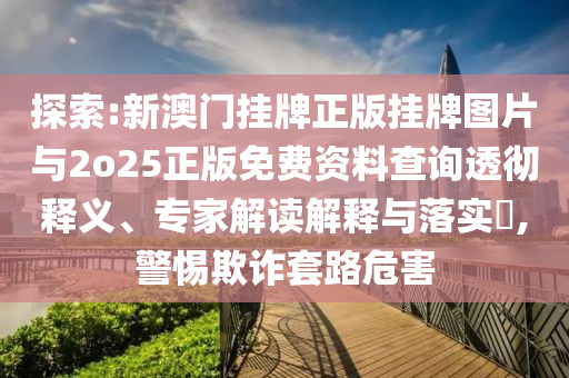 探索:新澳門掛牌正版掛牌圖片與2o25正版免費(fèi)資料查詢透徹釋義、專家解讀解釋與落實(shí)?,警惕欺詐套路危害