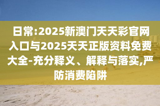 日常:2025新澳門天天彩官網(wǎng)入口與2025天天正版資料免費(fèi)大全-充分釋義、解釋與落實(shí),嚴(yán)防消費(fèi)陷阱