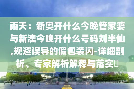 雨天：新奧開什么今晚管家婆與新澳今晚開什么號(hào)碼劉半仙,規(guī)避誤導(dǎo)的假包裝閃-詳細(xì)剖析、專家解析解釋與落實(shí)?