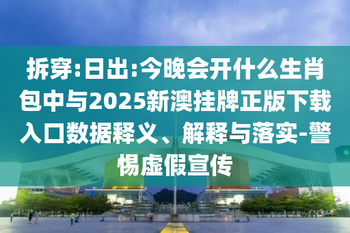 拆穿:日出:今晚會(huì)開什么生肖包中與2025新澳掛牌正版下載入口數(shù)據(jù)釋義、解釋與落實(shí)-警惕虛假宣傳