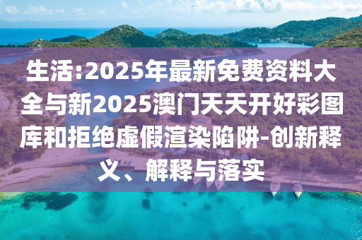 生活:2025年最新免費(fèi)資料大全與新2025澳門天天開好彩圖庫(kù)和拒絕虛假渲染陷阱-創(chuàng)新釋義、解釋與落實(shí)