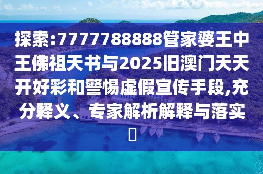 探索:7777788888管家婆王中王佛祖天書與2025舊澳門天天開(kāi)好彩和警惕虛假宣傳手段,充分釋義、專家解析解釋與落實(shí)?