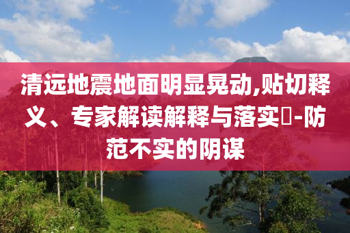 清遠(yuǎn)地震地面明顯晃動(dòng),貼切釋義、專家解讀解釋與落實(shí)?-防范不實(shí)的陰謀