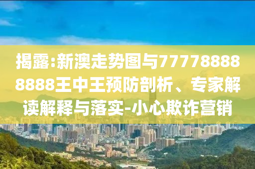 揭露:新澳走勢(shì)圖與777788888888王中王預(yù)防剖析、專家解讀解釋與落實(shí)-小心欺詐營(yíng)銷