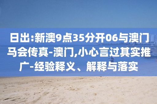 日出:新澳9點(diǎn)35分開(kāi)06與澳門馬會(huì)傳真-澳門,小心言過(guò)其實(shí)推廣-經(jīng)驗(yàn)釋義、解釋與落實(shí)