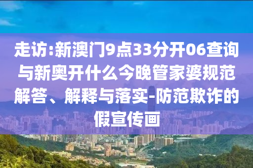 走訪:新澳門9點(diǎn)33分開(kāi)06查詢與新奧開(kāi)什么今晚管家婆規(guī)范解答、解釋與落實(shí)-防范欺詐的假宣傳畫