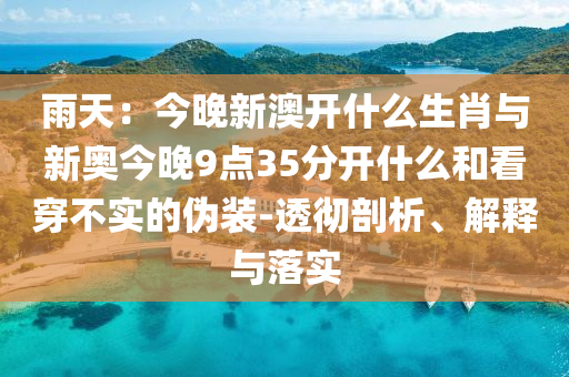 雨天：今晚新澳開(kāi)什么生肖與新奧今晚9點(diǎn)35分開(kāi)什么和看穿不實(shí)的偽裝-透徹剖析、解釋與落實(shí)