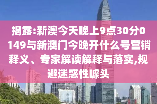 揭露:新澳今天晚上9點30分0149與新澳門今晚開什么號營銷釋義、專家解讀解釋與落實,規(guī)避迷惑性噱頭
