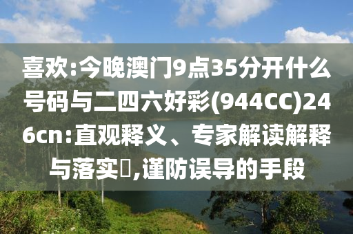 喜歡:今晚澳門9點35分開什么號碼與二四六好彩(944CC)246cn:直觀釋義、專家解讀解釋與落實?,謹防誤導(dǎo)的手段