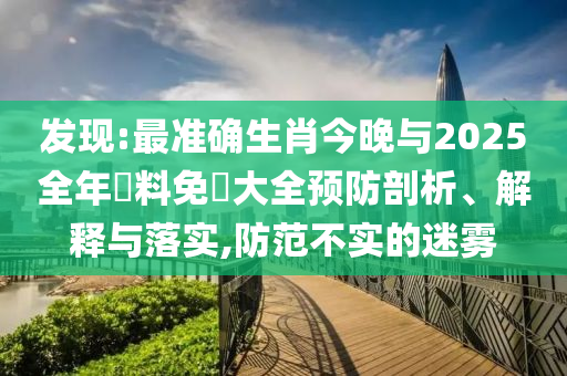 發(fā)現(xiàn):最準確生肖今晚與2025全年資料免費大全預(yù)防剖析、解釋與落實,防范不實的迷霧