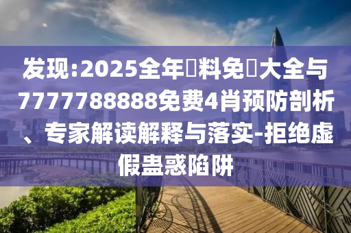 發(fā)現(xiàn):2025全年資料免費大全與7777788888免費4肖預(yù)防剖析、專家解讀解釋與落實-拒絕虛假蠱惑陷阱