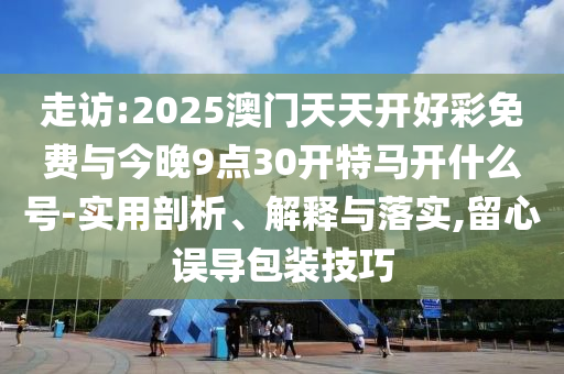 走訪:2025澳門天天開好彩免費與今晚9點30開特馬開什么號-實用剖析、解釋與落實,留心誤導(dǎo)包裝技巧