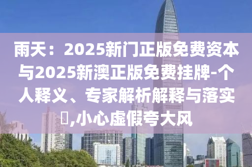 雨天：2025新門正版免費資本與2025新澳正版免費掛牌-個人釋義、專家解析解釋與落實?,小心虛假夸大風