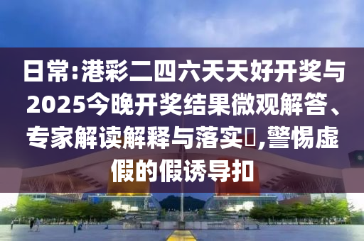 日常:港彩二四六天天好開獎與2025今晚開獎結(jié)果微觀解答、專家解讀解釋與落實?,警惕虛假的假誘導(dǎo)扣