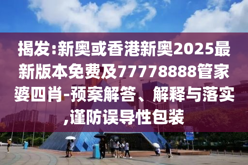 揭發(fā):新奧或香港新奧2025最新版本免費(fèi)及77778888管家婆四肖-預(yù)案解答、解釋與落實(shí),謹(jǐn)防誤導(dǎo)性包裝