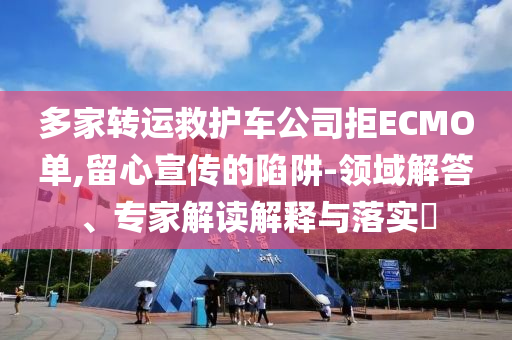 多家轉(zhuǎn)運(yùn)救護(hù)車公司拒ECMO單,留心宣傳的陷阱-領(lǐng)域解答、專家解讀解釋與落實(shí)?