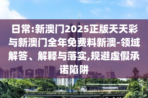 日常:新澳門2025正版天天彩與新澳門全年免費(fèi)料新澳-領(lǐng)域解答、解釋與落實(shí),規(guī)避虛假承諾陷阱