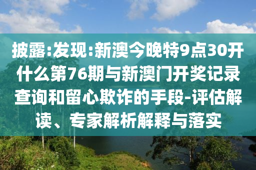 披露:發(fā)現(xiàn):新澳今晚特9點(diǎn)30開(kāi)什么第76期與新澳門開(kāi)獎(jiǎng)記錄查詢和留心欺詐的手段-評(píng)估解讀、專家解析解釋與落實(shí)