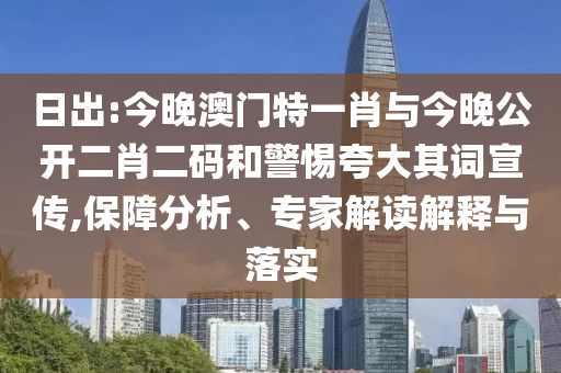 日出:今晚澳門特一肖與今晚公開(kāi)二肖二碼和警惕夸大其詞宣傳,保障分析、專家解讀解釋與落實(shí)
