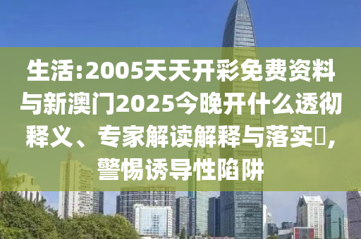 生活:2005天天開(kāi)彩免費(fèi)資料與新澳門2025今晚開(kāi)什么透徹釋義、專家解讀解釋與落實(shí)?,警惕誘導(dǎo)性陷阱