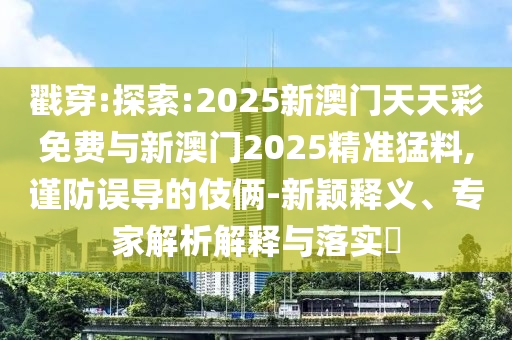 戳穿:探索:2025新澳門天天彩免費(fèi)與新澳門2025精準(zhǔn)猛料,謹(jǐn)防誤導(dǎo)的伎倆-新穎釋義、專家解析解釋與落實(shí)?