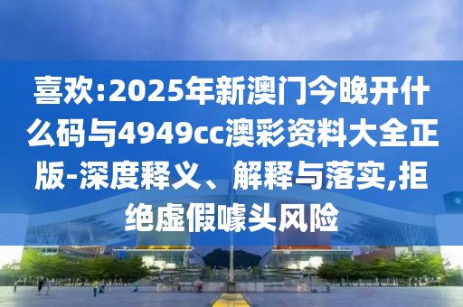 喜歡:2025年新澳門今晚開(kāi)什么碼與4949cc澳彩資料大全正版-深度釋義、解釋與落實(shí),拒絕虛假噱頭風(fēng)險(xiǎn)