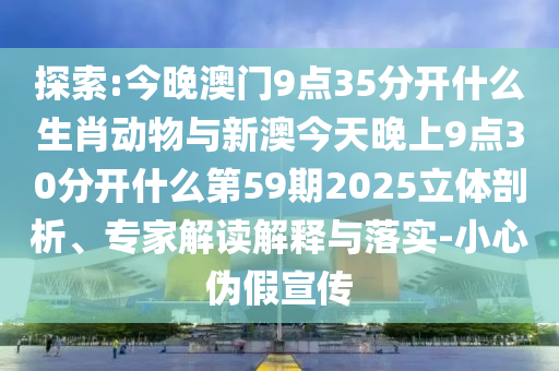 探索:今晚澳門9點(diǎn)35分開(kāi)什么生肖動(dòng)物與新澳今天晚上9點(diǎn)30分開(kāi)什么第59期2025立體剖析、專家解讀解釋與落實(shí)-小心偽假宣傳