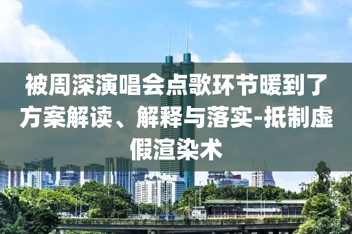 被周深演唱會點歌環(huán)節(jié)暖到了方案解讀、解釋與落實-抵制虛假渲染術(shù)