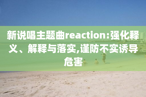 新說唱主題曲reaction:強(qiáng)化釋義、解釋與落實,謹(jǐn)防不實誘導(dǎo)危害