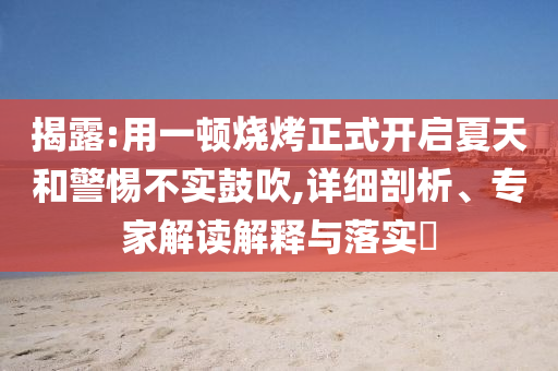 揭露:用一頓燒烤正式開啟夏天和警惕不實鼓吹,詳細(xì)剖析、專家解讀解釋與落實?