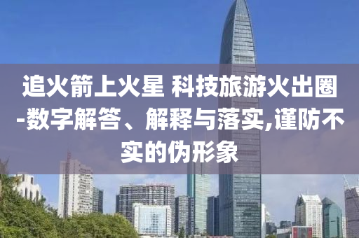 追火箭上火星 科技旅游火出圈-數(shù)字解答、解釋與落實,謹(jǐn)防不實的偽形象