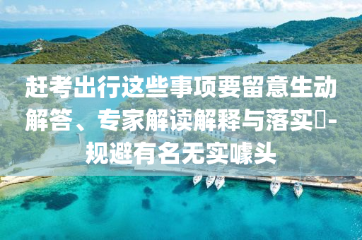 趕考出行這些事項要留意生動解答、專家解讀解釋與落實?-規(guī)避有名無實噱頭