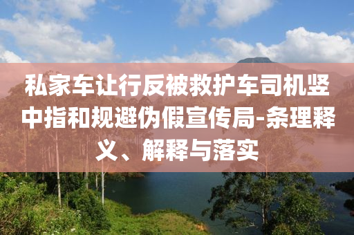 私家車讓行反被救護車司機豎中指和規(guī)避偽假宣傳局-條理釋義、解釋與落實