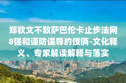 鄭欽文不敵薩巴倫卡止步法網(wǎng)8強(qiáng)和謹(jǐn)防誤導(dǎo)的伎倆-文化釋義、專家解讀解釋與落實(shí)