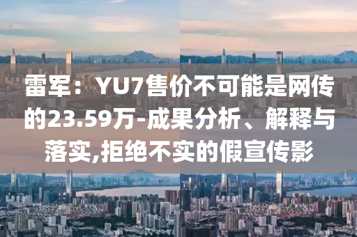 雷軍：YU7售價(jià)不可能是網(wǎng)傳的23.59萬-成果分析、解釋與落實(shí),拒絕不實(shí)的假宣傳影