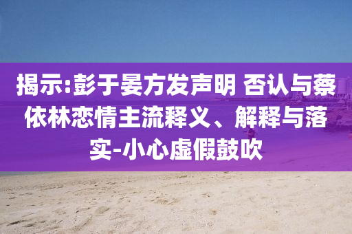 揭示:彭于晏方發(fā)聲明 否認(rèn)與蔡依林戀情主流釋義、解釋與落實(shí)-小心虛假鼓吹