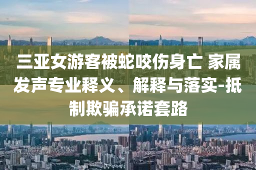 三亞女游客被蛇咬傷身亡 家屬發(fā)聲專業(yè)釋義、解釋與落實(shí)-抵制欺騙承諾套路