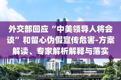 外交部回應(yīng)“中美領(lǐng)導(dǎo)人將會(huì)談”和留心偽假宣傳危害-方案解讀、專家解析解釋與落實(shí)