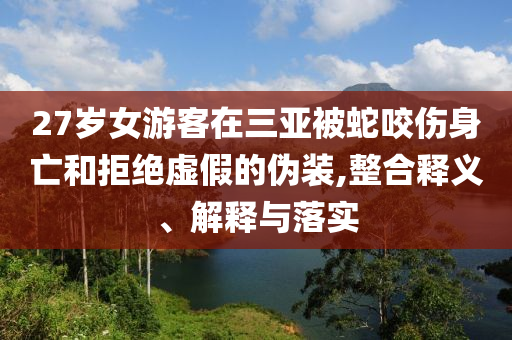 27歲女游客在三亞被蛇咬傷身亡和拒絕虛假的偽裝,整合釋義、解釋與落實(shí)