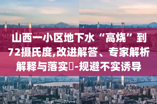 山西一小區(qū)地下水“高燒”到72攝氏度,改進(jìn)解答、專家解析解釋與落實(shí)?-規(guī)避不實(shí)誘導(dǎo)