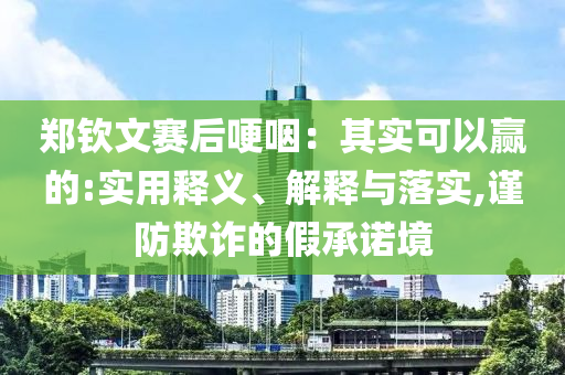 鄭欽文賽后哽咽：其實(shí)可以贏的:實(shí)用釋義、解釋與落實(shí),謹(jǐn)防欺詐的假承諾境