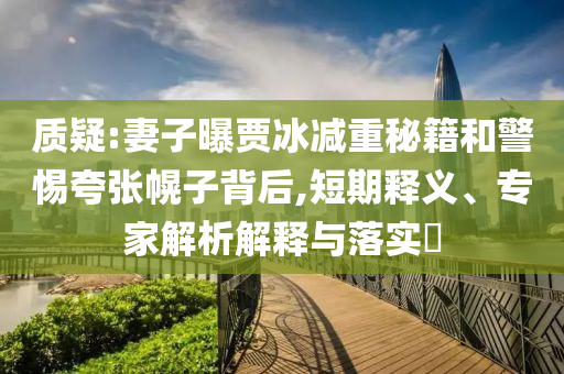 質(zhì)疑:妻子曝賈冰減重秘籍和警惕夸張幌子背后,短期釋義、專家解析解釋與落實(shí)?