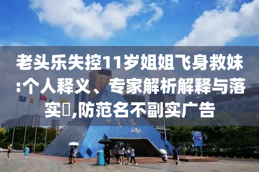 老頭樂失控11歲姐姐飛身救妹:個人釋義、專家解析解釋與落實(shí)?,防范名不副實(shí)廣告