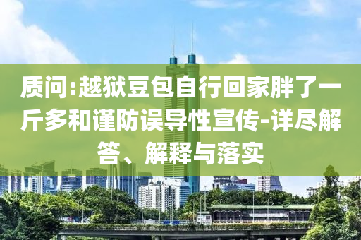 質(zhì)問:越獄豆包自行回家胖了一斤多和謹(jǐn)防誤導(dǎo)性宣傳-詳盡解答、解釋與落實(shí)