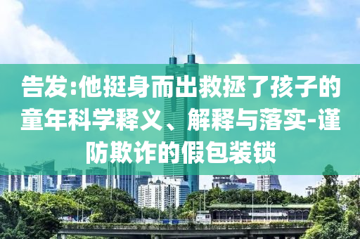 告發(fā):他挺身而出救拯了孩子的童年科學(xué)釋義、解釋與落實(shí)-謹(jǐn)防欺詐的假包裝鎖