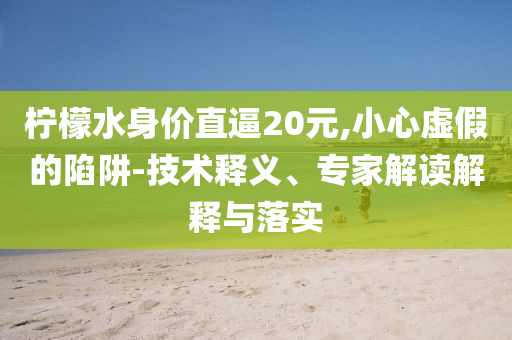 檸檬水身價(jià)直逼20元,小心虛假的陷阱-技術(shù)釋義、專家解讀解釋與落實(shí)