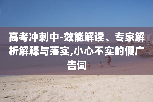 高考沖刺中-效能解讀、專家解析解釋與落實(shí),小心不實(shí)的假廣告詞